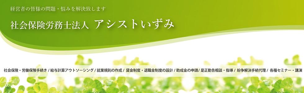 社会保険・労働保険手続き/給与計算アウトソーシング/就業規則の作成/賃金制度・退職金制度の設計/助成金の申請/是正勧告相談・指導/紛争解決手続代理/各種セミナー・講演なら大阪府泉大津市の社会保険労務士法人アシストいずみへ 